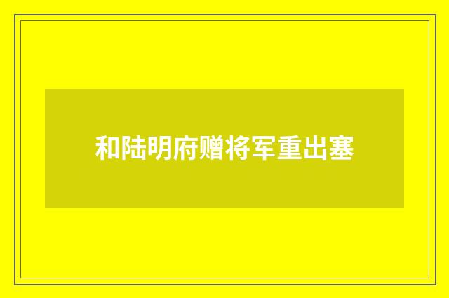 和陆明府赠将军重出塞