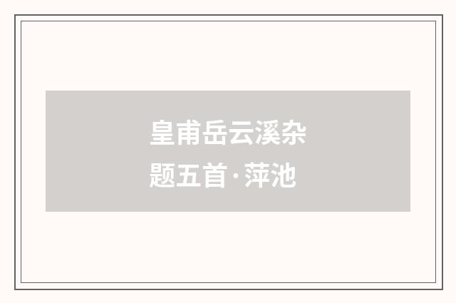 皇甫岳云溪杂题五首·萍池