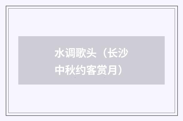 水调歌头（长沙中秋约客赏月）
