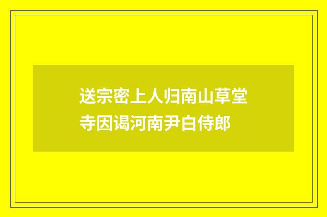 送宗密上人归南山草堂寺因谒河南尹白侍郎