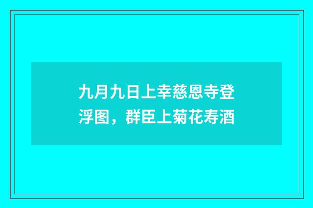 九月九日上幸慈恩寺登浮图，群臣上菊花寿酒