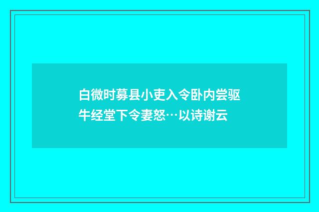 白微时募县小吏入令卧内尝驱牛经堂下令妻怒…以诗谢云