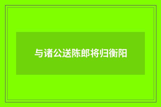 与诸公送陈郎将归衡阳