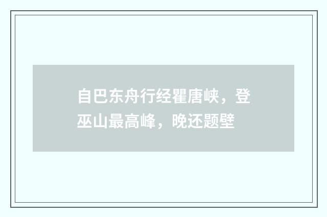 自巴东舟行经瞿唐峡，登巫山最高峰，晚还题壁