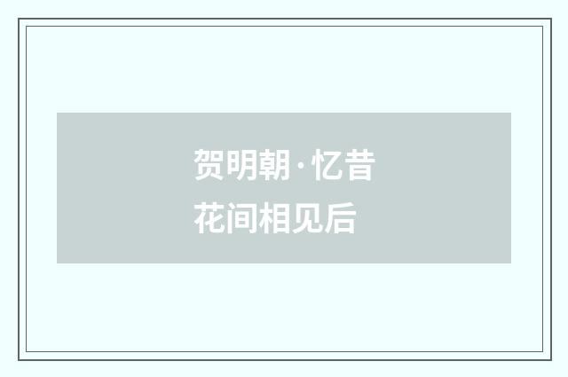 贺明朝·忆昔花间相见后