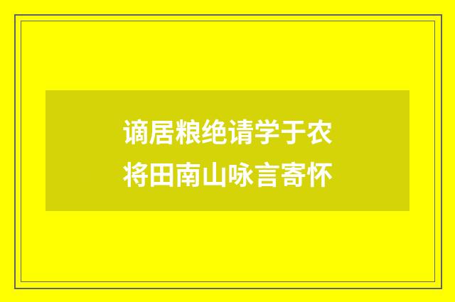 谪居粮绝请学于农将田南山咏言寄怀