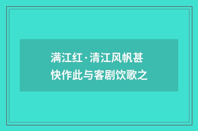 满江红·清江风帆甚快作此与客剧饮歌之