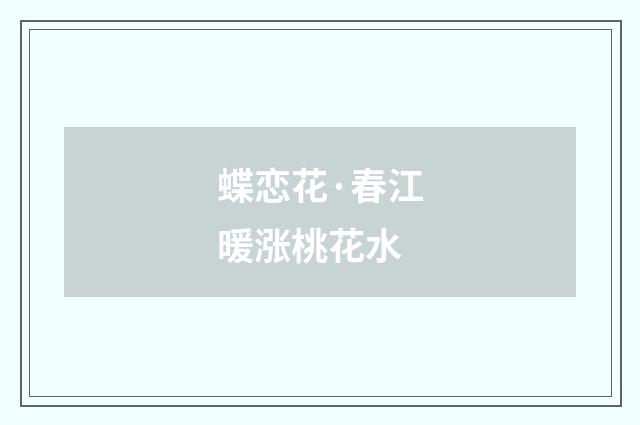 蝶恋花·春江暖涨桃花水