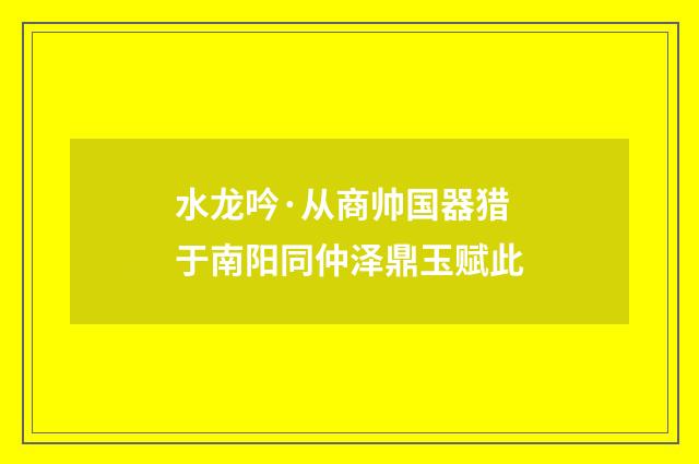 水龙吟·从商帅国器猎于南阳同仲泽鼎玉赋此