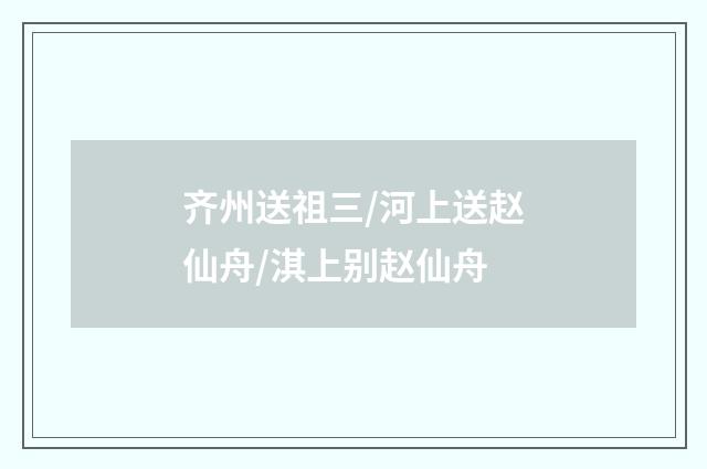齐州送祖三/河上送赵仙舟/淇上别赵仙舟