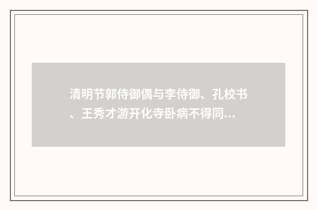 清明节郭侍御偶与李侍御、孔校书、王秀才游开化寺卧病不得同游赋得十韵兼呈马十八