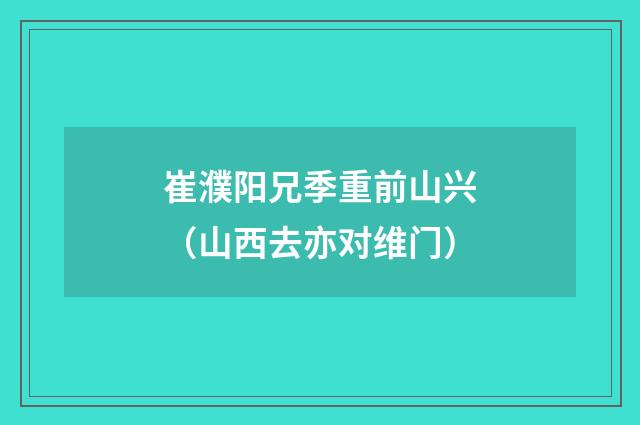 崔濮阳兄季重前山兴（山西去亦对维门）