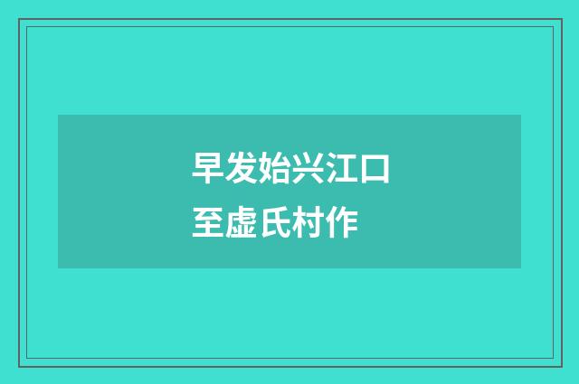 早发始兴江口至虚氏村作