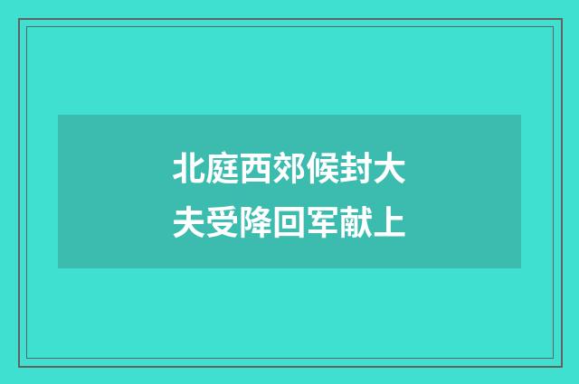 北庭西郊候封大夫受降回军献上