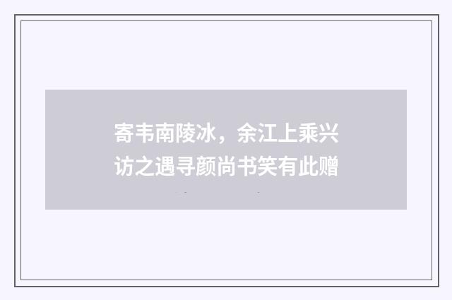 寄韦南陵冰，余江上乘兴访之遇寻颜尚书笑有此赠