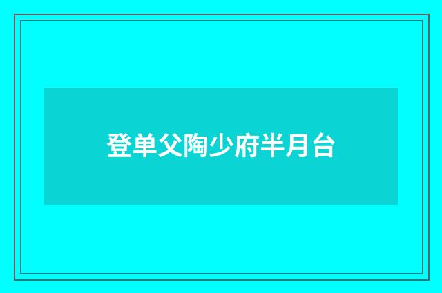 登单父陶少府半月台