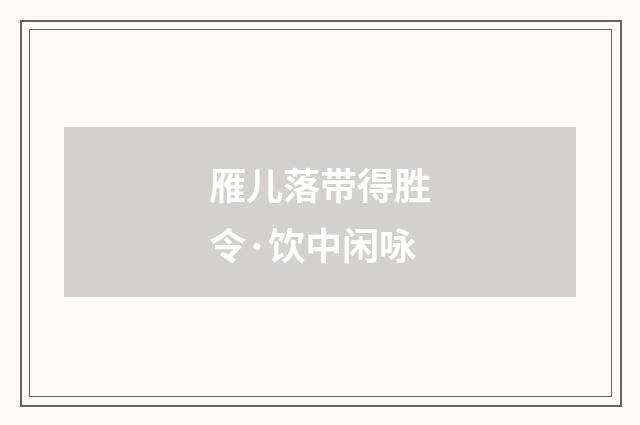 雁儿落带得胜令·饮中闲咏