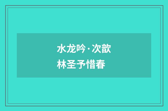 水龙吟·次歆林圣予惜春