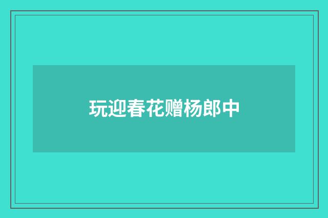 玩迎春花赠杨郎中