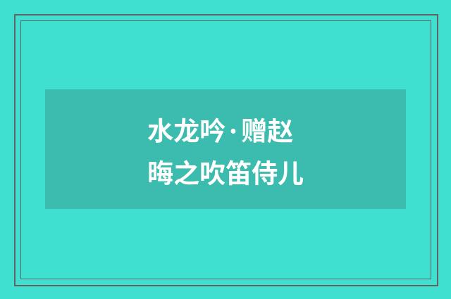 水龙吟·赠赵晦之吹笛侍儿