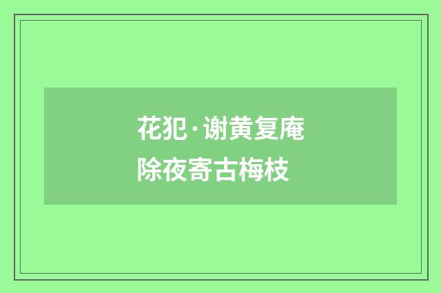 花犯·谢黄复庵除夜寄古梅枝