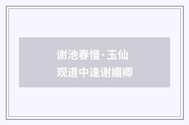 谢池春慢·玉仙观道中逢谢媚卿