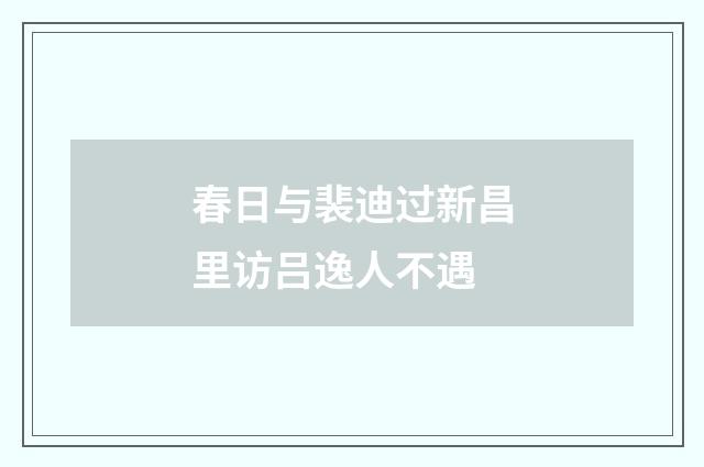 春日与裴迪过新昌里访吕逸人不遇