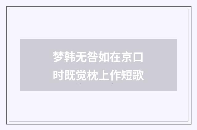梦韩无咎如在京口时既觉枕上作短歌