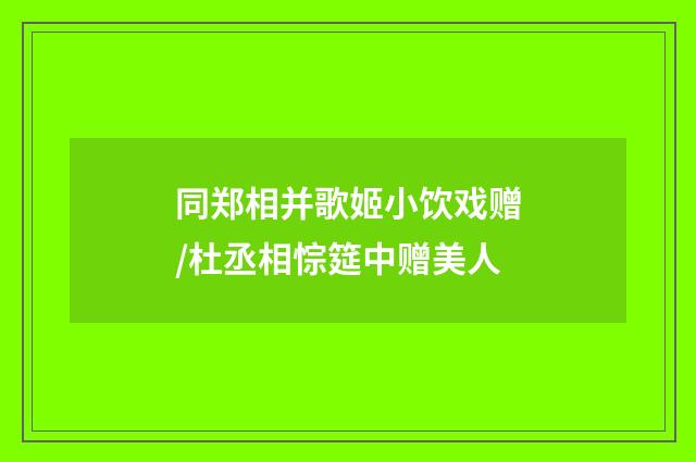 同郑相并歌姬小饮戏赠/杜丞相悰筵中赠美人