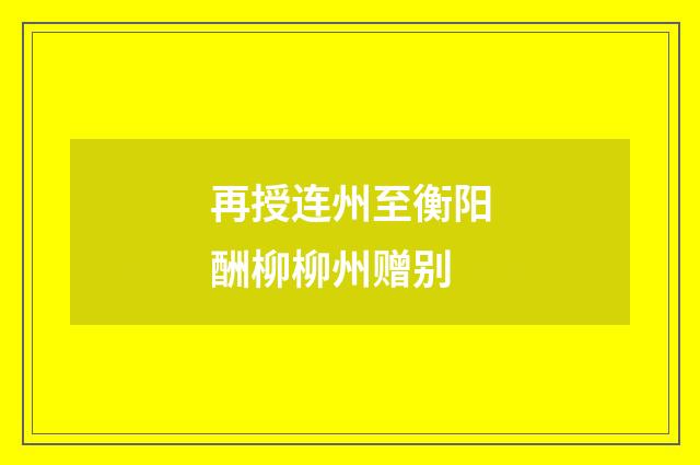 再授连州至衡阳酬柳柳州赠别