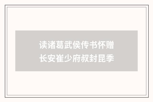 读诸葛武侯传书怀赠长安崔少府叔封昆季