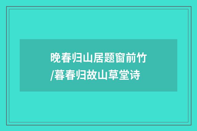 晚春归山居题窗前竹/暮春归故山草堂诗