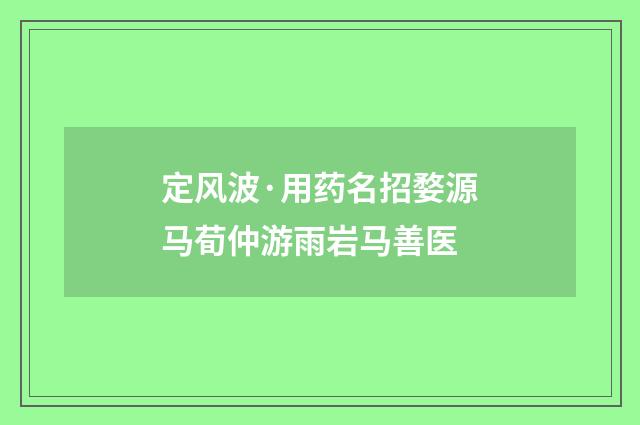 定风波·用药名招婺源马荀仲游雨岩马善医