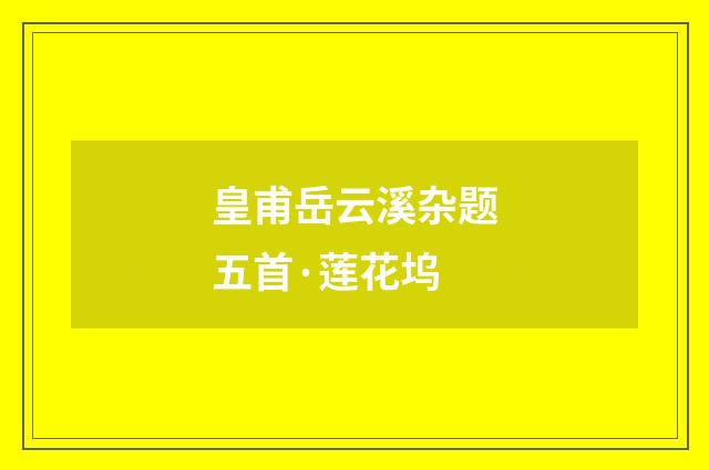 皇甫岳云溪杂题五首·莲花坞