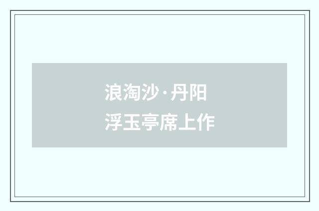 浪淘沙·丹阳浮玉亭席上作