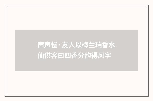 声声慢·友人以梅兰瑞香水仙供客曰四香分韵得风字