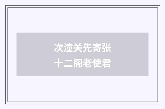 次潼关先寄张十二阁老使君