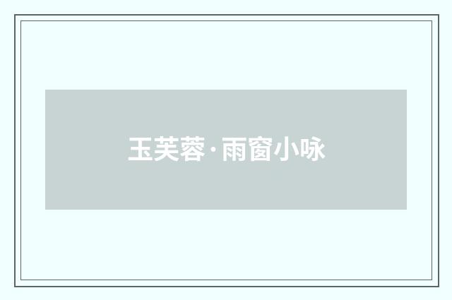 玉芙蓉·雨窗小咏