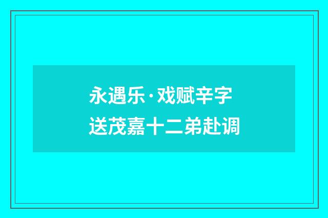 永遇乐·戏赋辛字送茂嘉十二弟赴调