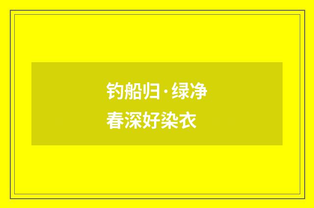 钓船归·绿净春深好染衣