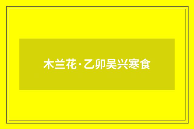 木兰花·乙卯吴兴寒食