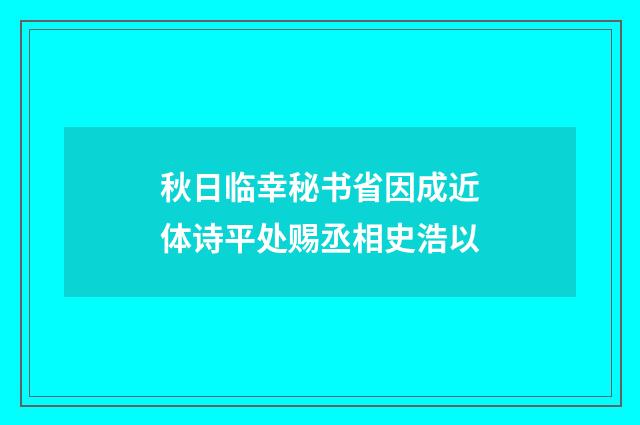 秋日临幸秘书省因成近体诗平处赐丞相史浩以
