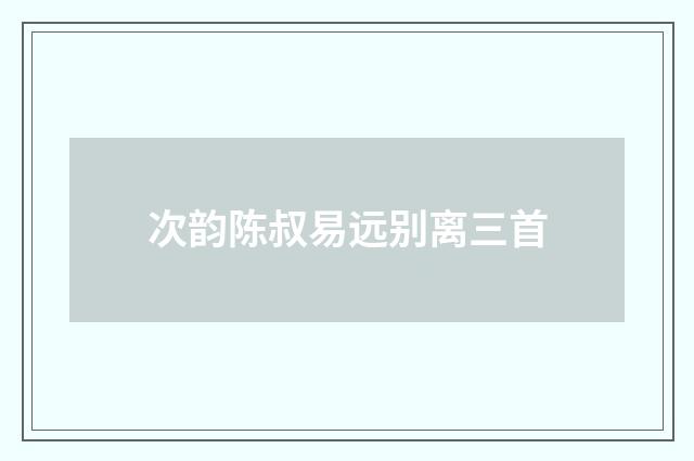 次韵陈叔易远别离三首