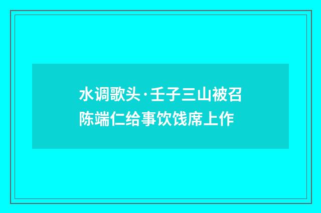 水调歌头·壬子三山被召陈端仁给事饮饯席上作