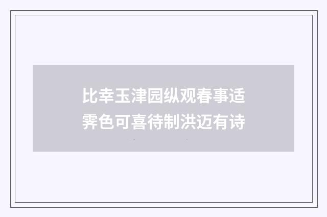 比幸玉津园纵观春事适霁色可喜待制洪迈有诗
