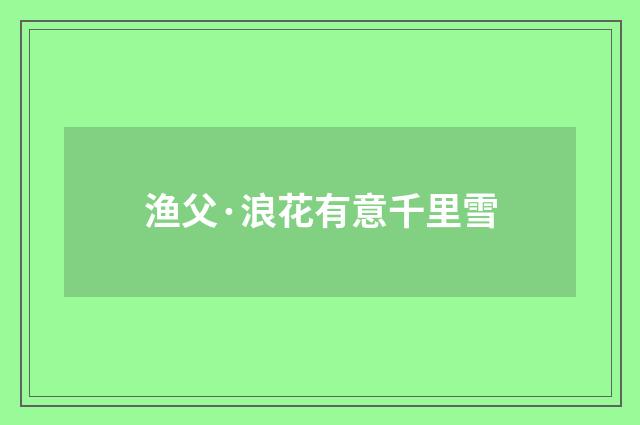 渔父·浪花有意千里雪