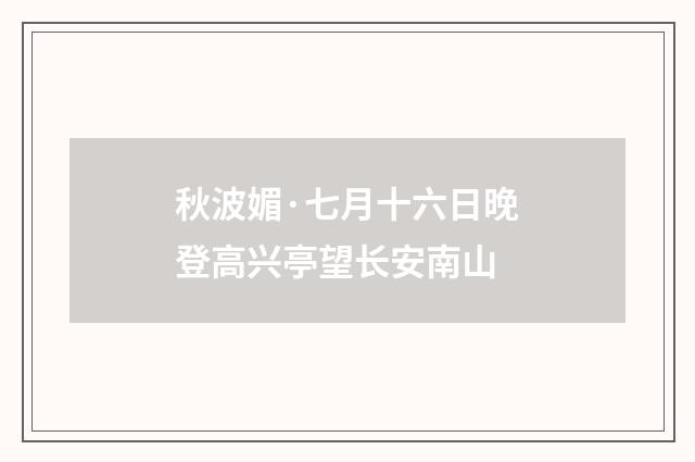 秋波媚·七月十六日晚登高兴亭望长安南山