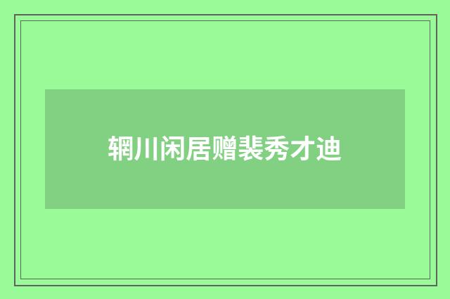 辋川闲居赠裴秀才迪