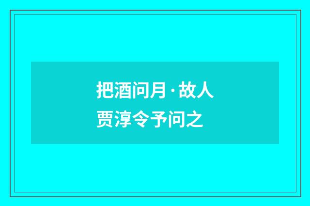 把酒问月·故人贾淳令予问之