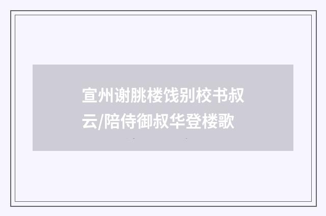 宣州谢脁楼饯别校书叔云/陪侍御叔华登楼歌